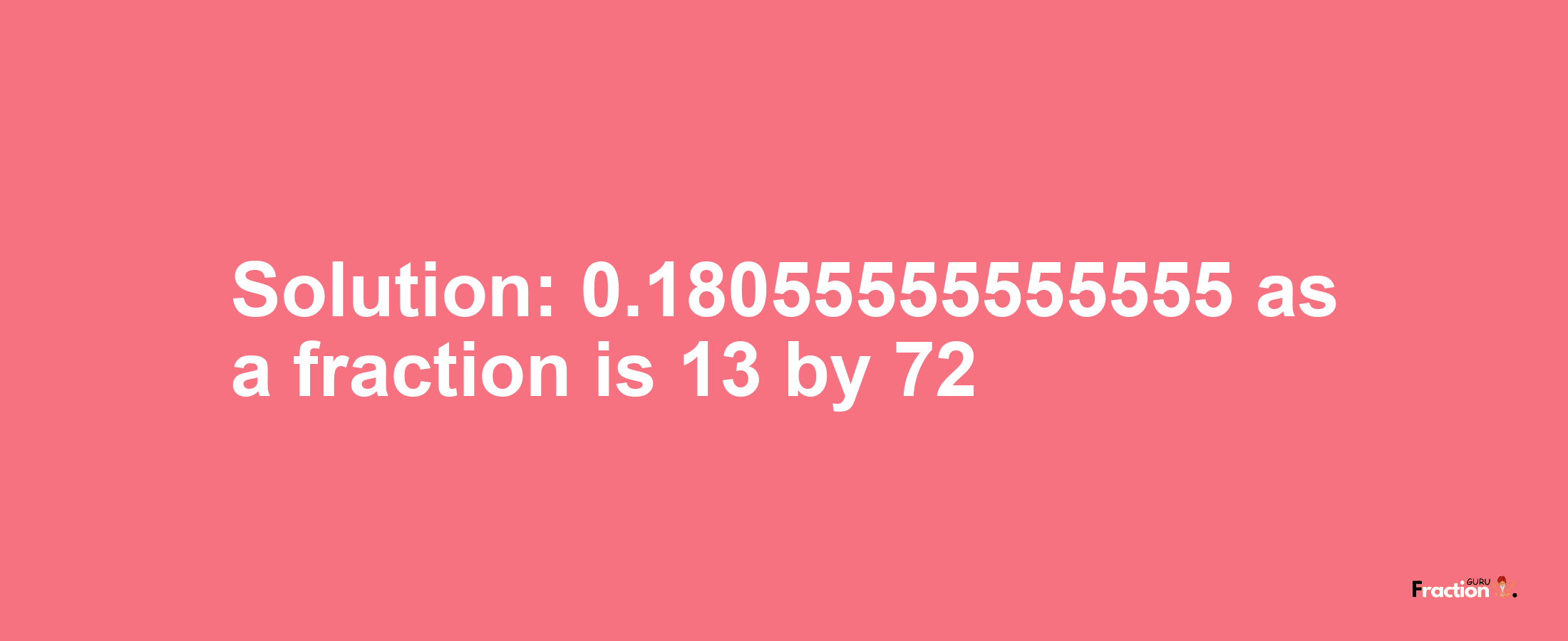 Solution:0.18055555555555 as a fraction is 13/72